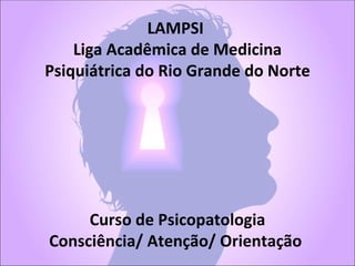 LAMPSI
    Liga Acadêmica de Medicina
Psiquiátrica do Rio Grande do Norte




     Curso de Psicopatologia
Consciência/ Atenção/ Orientação
 