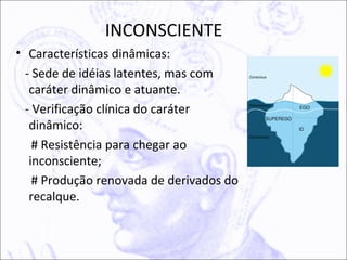 INCONSCIENTE
• Características dinâmicas:
  - Sede de idéias latentes, mas com
   caráter dinâmico e atuante.
  - Verificação clínica do caráter
   dinâmico:
    # Resistência para chegar ao
   inconsciente;
    # Produção renovada de derivados do
   recalque.
 