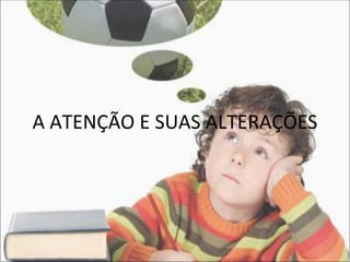 A ATENÇÃO E SUAS ALTERAÇÕES
 