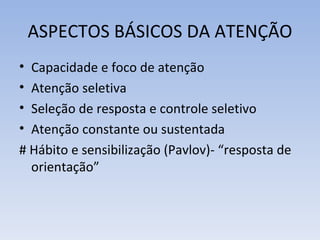 ASPECTOS BÁSICOS DA ATENÇÃO
• Capacidade e foco de atenção
• Atenção seletiva
• Seleção de resposta e controle seletivo
• Atenção constante ou sustentada
# Hábito e sensibilização (Pavlov)- “resposta de
  orientação”
 
