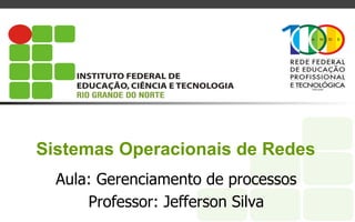 Sistemas Operacionais de Redes
Aula: Gerenciamento de processos
Professor: Jefferson Silva
 