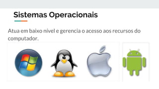Sistemas Operacionais
Atua em baixo nível e gerencia o acesso aos recursos do
computador.
 