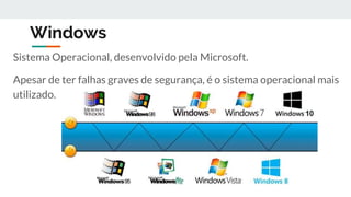 Windows
Sistema Operacional, desenvolvido pela Microsoft.
Apesar de ter falhas graves de segurança, é o sistema operacional mais
utilizado.
 