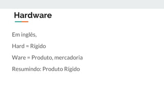 Hardware
Em inglês,
Hard = Rígido
Ware = Produto, mercadoria
Resumindo: Produto Rígido
 