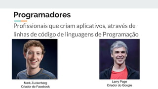 Programadores
Profissionais que criam aplicativos, através de
linhas de código de linguagens de Programação
Mark Zuckerberg
Criador do Facebook
Larry Page
Criador do Google
 