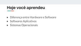 Hoje você aprendeu
● Diferença entre Hardware e Software
● Softwares Aplicativos
● Sistemas Operacionais
 