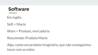 Software
Em inglês,
Soft = Macio
Ware = Produto, mercadoria
Resumindo: Produto Macio
Algo, como um produto imaginário, que não conseguimos
tocar com as mãos.
 