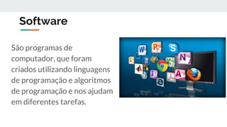 Software
São programas de
computador, que foram
criados utilizando linguagens
de programação e algoritmos
de programação e nos ajudam
em diferentes tarefas.
 