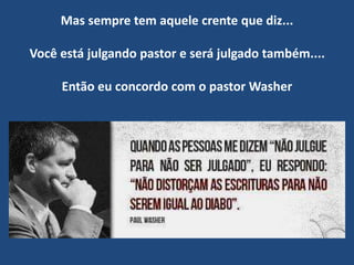 Mas sempre tem aquele crente que diz...
Você está julgando pastor e será julgado também....
Então eu concordo com o pastor Washer
 