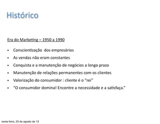 Histórico 
Era 
de 
Vendas 
– 
1930 
a 
1950 
• Excesso 
de 
oferta 
(acúmulos 
em 
estoque) 
• Técnicas 
agressivas 
de 
vendas 
• Comercialização 
totalmente 
dirigida 
às 
vendas 
• “Propaganda 
e 
vendas 
cria7vas 
ultrapassarão 
a 
resistência 
do 
consumidor” 
Graduação 
em 
Publicidade 
e 
Propaganda 
| 
Marke7ng 
| 
Profa. 
Nayane 
Monteiro 
| 
nayane@emediata.com.br 
 