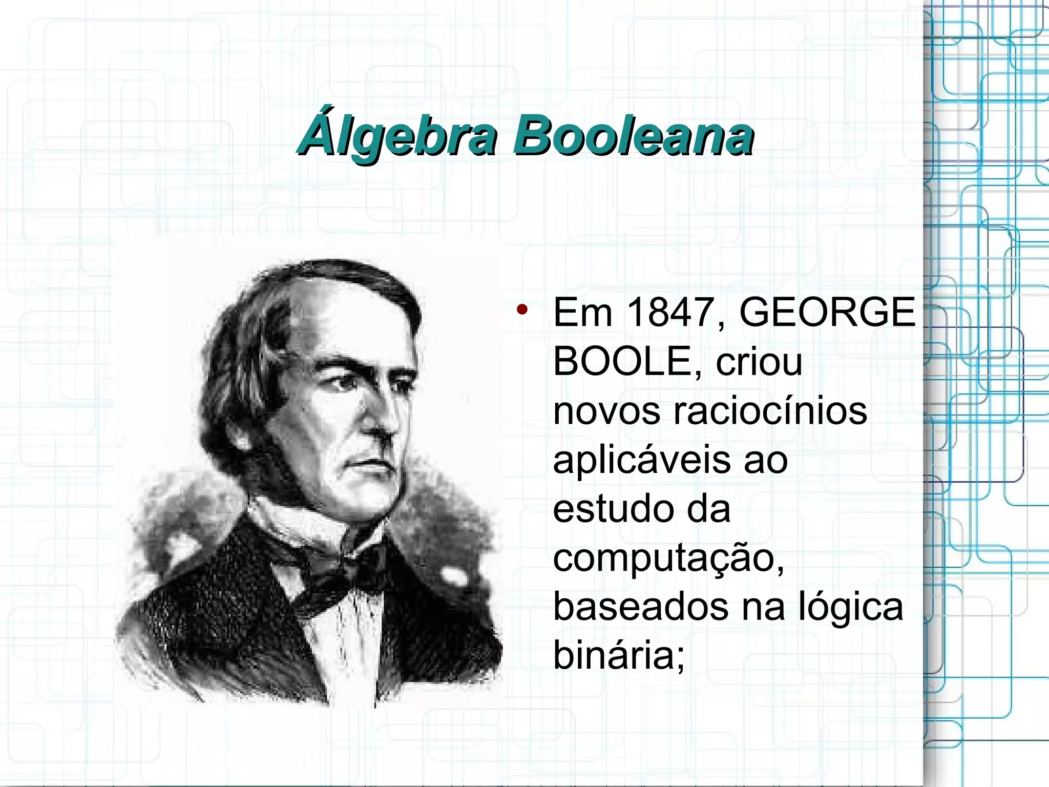 Álgebra Booleana


       
           Em 1847, GEORGE
           BOOLE, criou
           novos raciocínios
           aplicáveis ao
           estudo da
           computação,
           baseados na lógica
           binária;
 