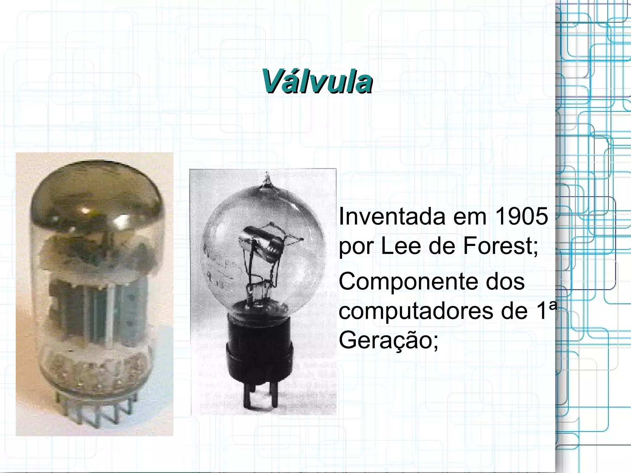 Válvula


   
       Inventada em 1905
       por Lee de Forest;
   
       Componente dos
       computadores de 1ª
       Geração;
 