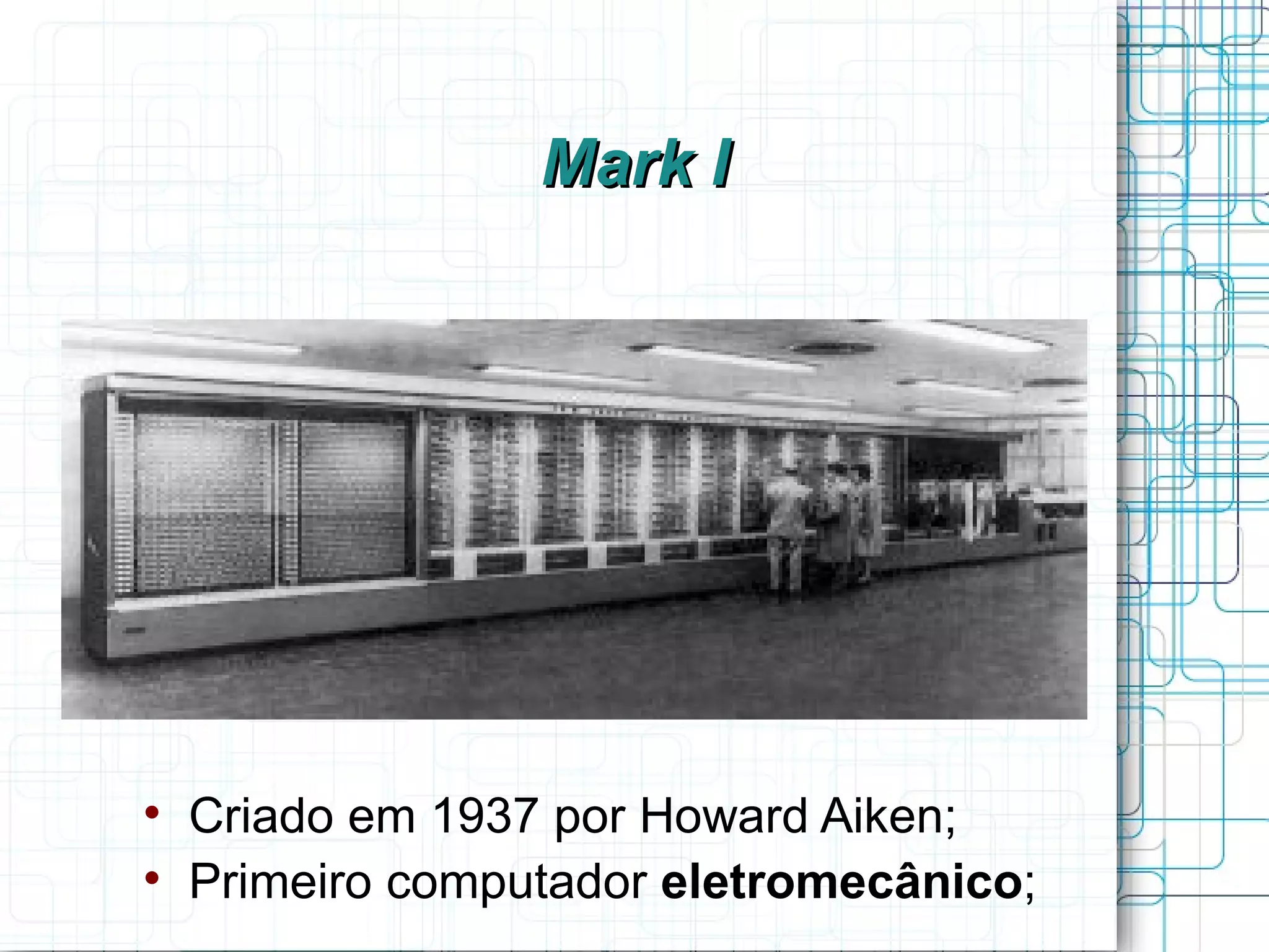 Mark I





    Criado em 1937 por Howard Aiken;

    Primeiro computador eletromecânico;
 