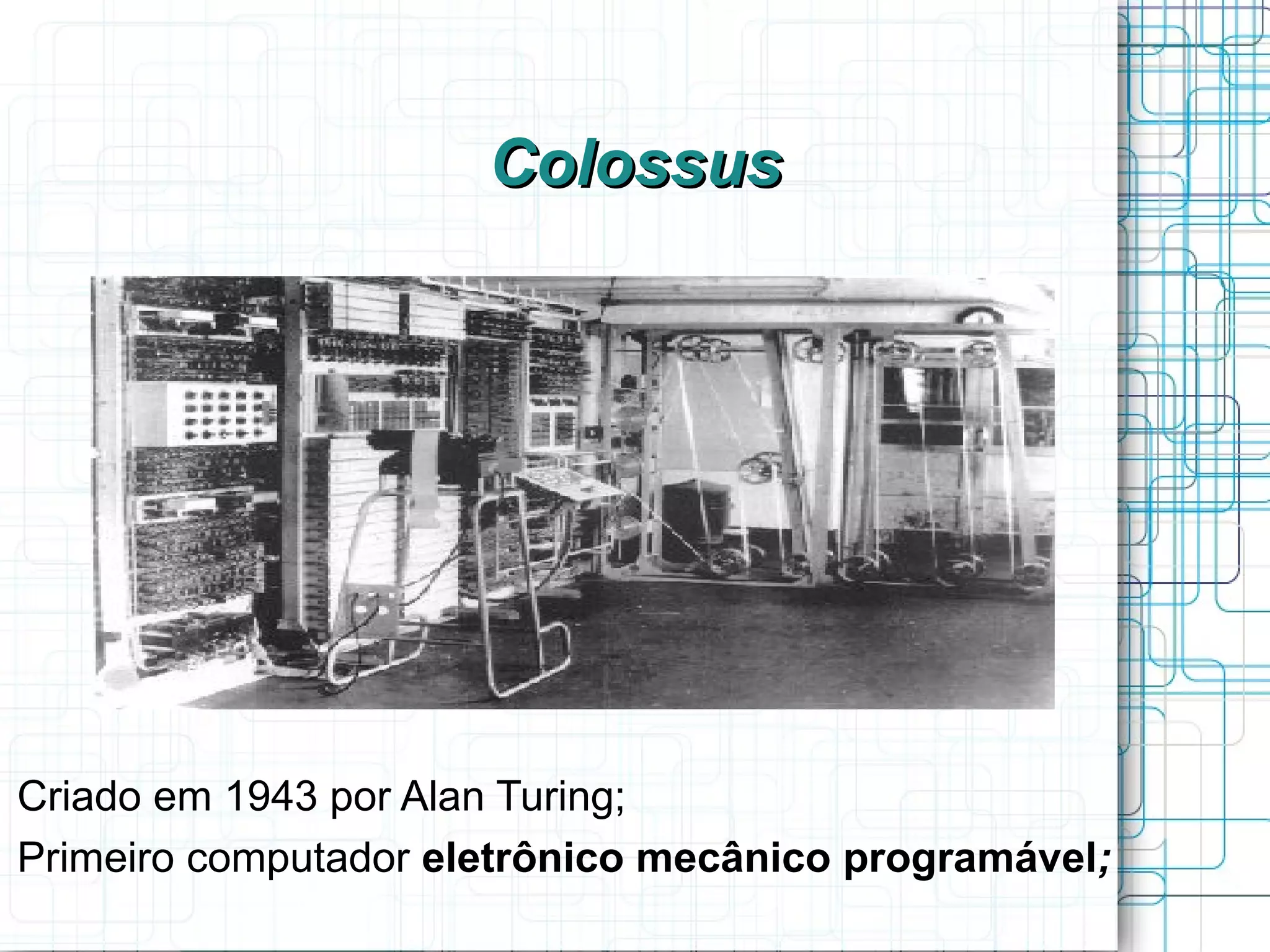 Colossus




Criado em 1943 por Alan Turing;
Primeiro computador eletrônico mecânico programável;
 