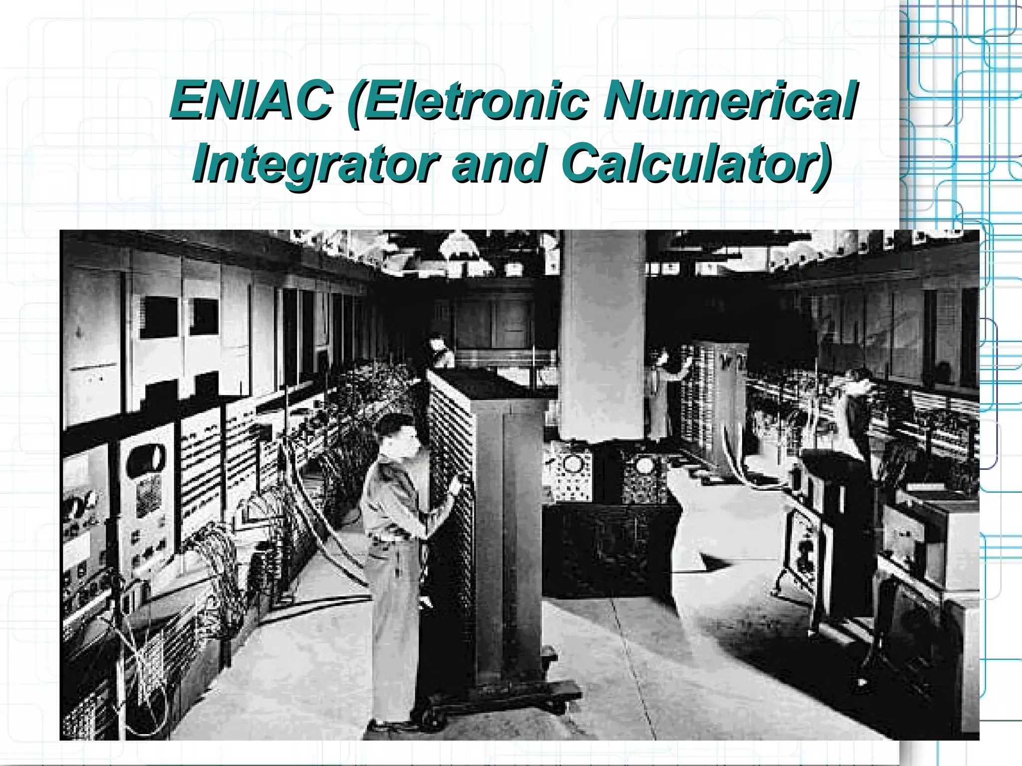 ENIAC (Eletronic Numerical
 Integrator and Calculator)
 