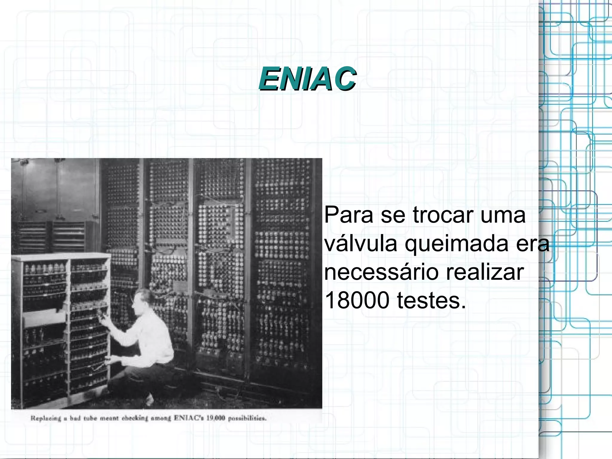 ENIAC



  
      Para se trocar uma
      válvula queimada era
      necessário realizar
      18000 testes.
 