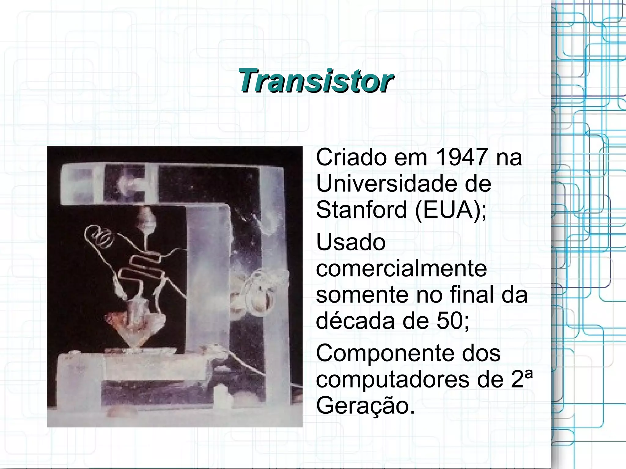 Transistor

   
       Criado em 1947 na
       Universidade de
       Stanford (EUA);
   
       Usado
       comercialmente
       somente no final da
       década de 50;
   
       Componente dos
       computadores de 2ª
       Geração.
 