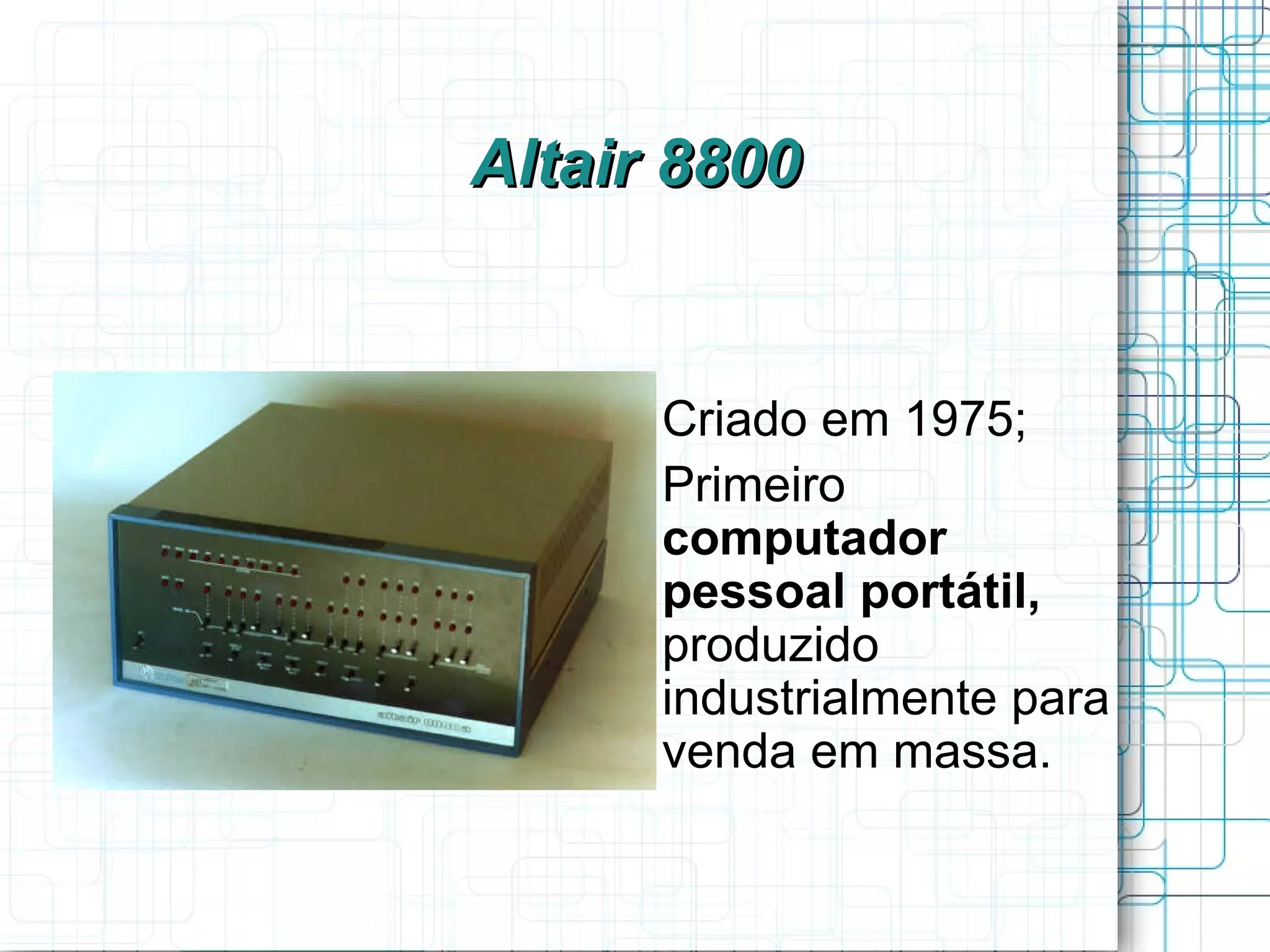Altair 8800


    
        Criado em 1975;
    
        Primeiro
        computador
        pessoal portátil,
        produzido
        industrialmente para
        venda em massa.
 