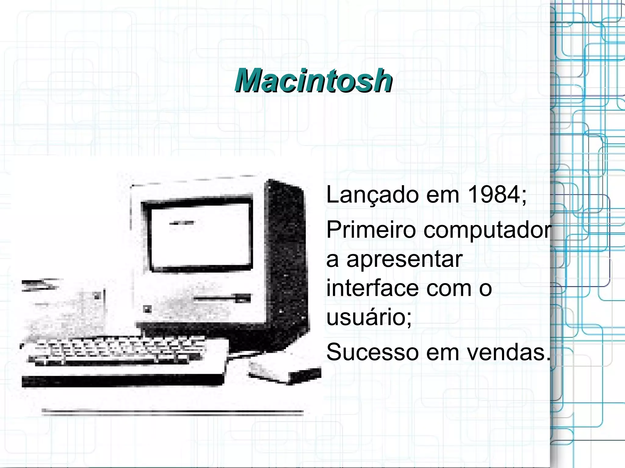 Macintosh


   
       Lançado em 1984;
   
       Primeiro computador
       a apresentar
       interface com o
       usuário;
   
       Sucesso em vendas.
 