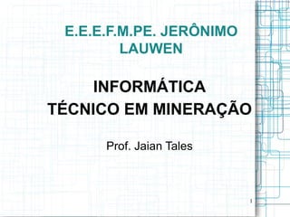 E.E.E.F.M.PE. JERÔNIMO
         LAUWEN

     INFORMÁTICA
TÉCNICO EM MINERAÇÃO

      Prof. Jaian Tales



                          1
 