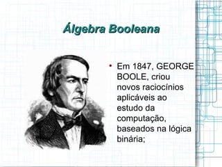 Álgebra Booleana


       
           Em 1847, GEORGE
           BOOLE, criou
           novos raciocínios
           aplicáveis ao
           estudo da
           computação,
           baseados na lógica
           binária;
 