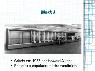 Mark I





    Criado em 1937 por Howard Aiken;

    Primeiro computador eletromecânico;
 