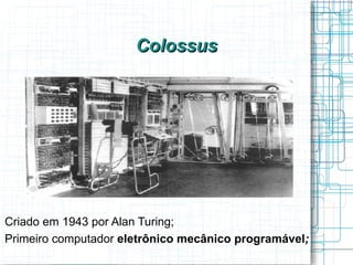 Colossus




Criado em 1943 por Alan Turing;
Primeiro computador eletrônico mecânico programável;
 