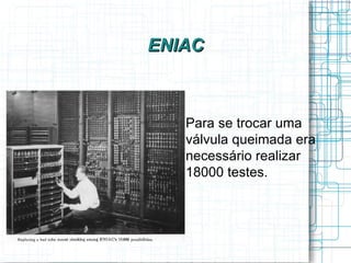 ENIAC



  
      Para se trocar uma
      válvula queimada era
      necessário realizar
      18000 testes.
 