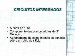 CIRCUITOS INTEGRADOS




    A partir de 1964;

    Componente dos computadores de 3ª
    Geração;

    Agrupamento de componentes eletrônicos
    sobre um chip de silício.
 