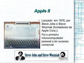 Apple II
  
      Lançado em 1976, por
      Steve Jobs e Steve
      Wozniak (fundadores da
      Apple Corp.);
  
      Foi o primeiro
      microcomputador
      pessoal a ter sucesso
      comercial.
 