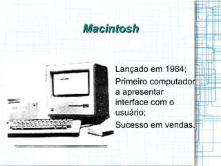 Macintosh


   
       Lançado em 1984;
   
       Primeiro computador
       a apresentar
       interface com o
       usuário;
   
       Sucesso em vendas.
 