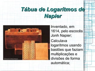 Tábua de Logarítmos de
        Napier
         
             Inventado, em
             1614, pelo escocês
             Jonh Napier;
         
             Calculava
             logarítmos usando
             bastões que faziam
             multiplicações e
             divisões de forma
             automática;
 