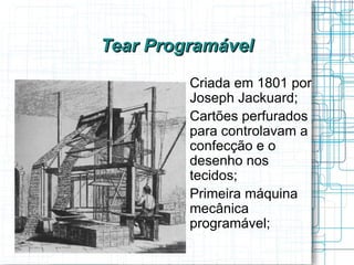 Tear Programável
       
           Criada em 1801 por
           Joseph Jackuard;
       
           Cartões perfurados
           para controlavam a
           confecção e o
           desenho nos
           tecidos;
       
           Primeira máquina
           mecânica
           programável;
 