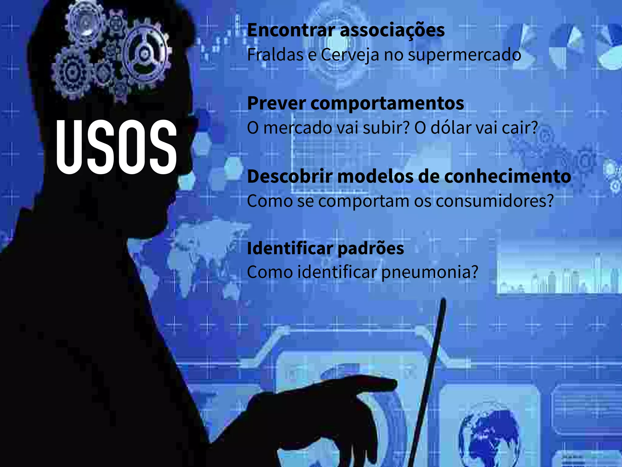 12
USOS
Encontrar associações
Fraldas e Cerveja no supermercado
Prever comportamentos
O mercado vai subir? O dólar vai cair?
Descobrir modelos de conhecimento
Como se comportam os consumidores?
Identificar padrões
Como identificar pneumonia?
 