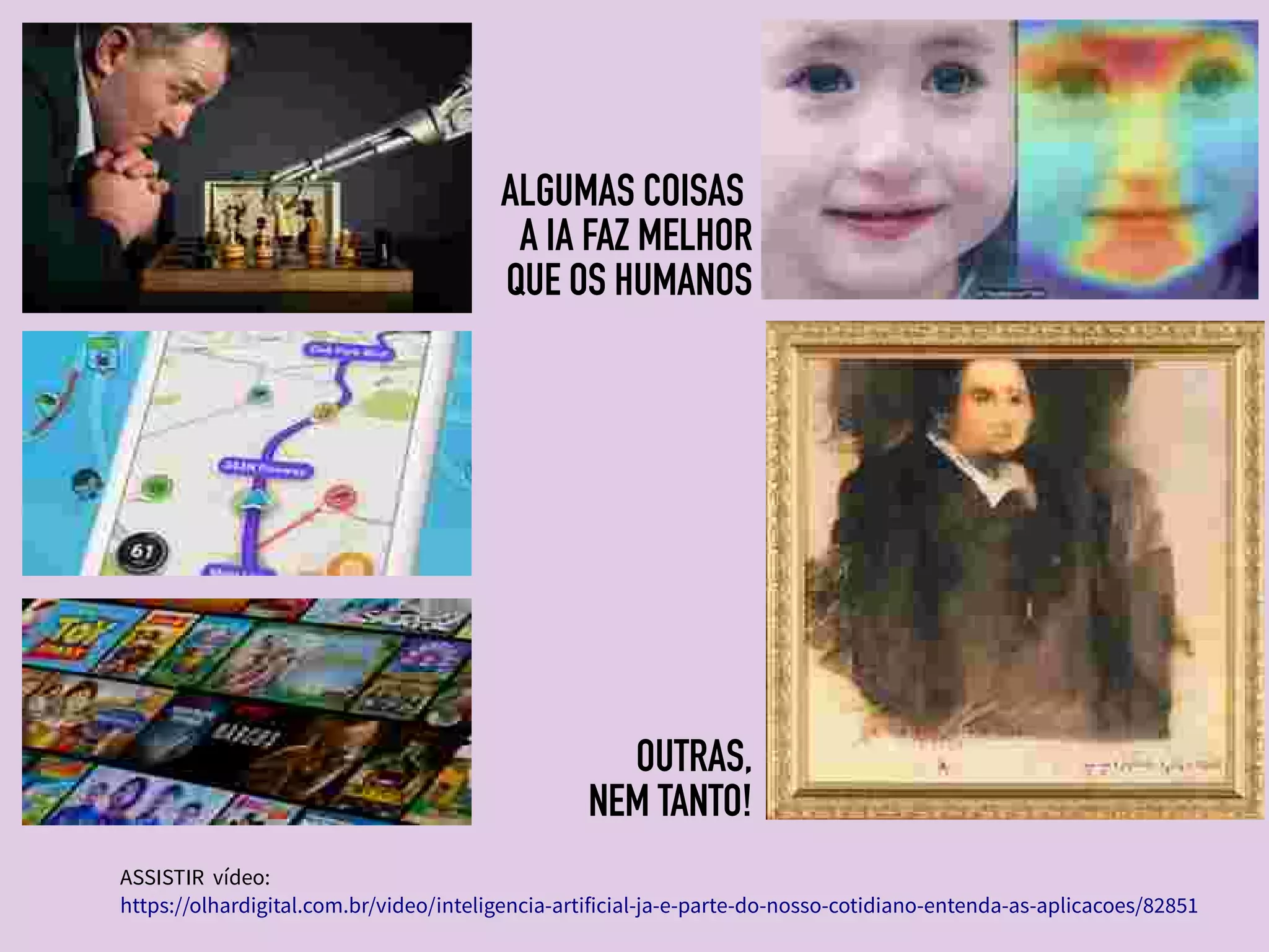 3
ASSISTIR vídeo:
https://olhardigital.com.br/video/inteligencia-artificial-ja-e-parte-do-nosso-cotidiano-entenda-as-aplicacoes/82851
ALGUMAS COISAS
A IA FAZ MELHOR
QUE OS HUMANOS
OUTRAS,
NEM TANTO!
 