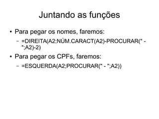 Juntando as funções
● Para pegar os nomes, faremos:
– =DIREITA(A2;NÚM.CARACT(A2)-PROCURAR(" -
";A2)-2)
● Para pegar os CPFs, faremos:
– =ESQUERDA(A2;PROCURAR(" - ";A2))
 