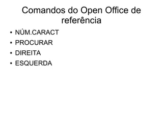 Comandos do Open Office de
referência
● NÚM.CARACT
● PROCURAR
● DIREITA
● ESQUERDA
 