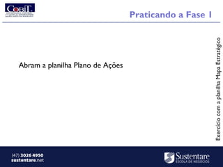 Praticando a Fase 1




                                                           Exercício com a planilha Mapa Estratégico
   Abram a planilha Plano de Ações




(47) 3026 4950
sustentare.net
 