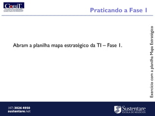 Praticando a Fase 1




                                                           Exercício com a planilha Mapa Estratégico
   Abram a planilha mapa estratégico da TI – Fase 1.




(47) 3026 4950
sustentare.net
 