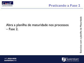 Praticando a Fase 2




                                                 Exercício com a planilha de Maturidade
  Abra a planilha de maturidade nos processos
  – Fase 2.




(47) 3026 4950
sustentare.net
 