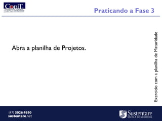 Praticando a Fase 3




                                                   Exercício com a planilha de Maturidade
  Abra a planilha de Projetos.




(47) 3026 4950
sustentare.net
 