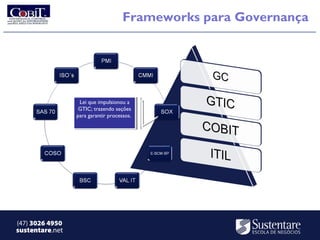 Frameworks para Governança




                   Lei que impulsionou aa
                    Lei que impulsionou
                  GTIC; trazendo seções
                   GTIC; trazendo seções
                 para garantir processos.
                  para garantir processos.




(47) 3026 4950
sustentare.net
 