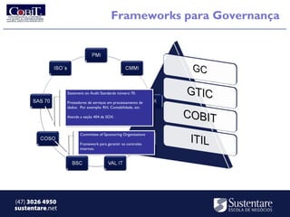 Frameworks para Governança




                 Statement on Audit Standards número 70.
                  Statement on Audit Standards número 70.

                 Prestadores de serviços em processamento de
                  Prestadores de serviços em processamento de
                 dados. Por exemplo: RH, Contabilidade, etc.
                  dados. Por exemplo: RH, Contabilidade, etc.

                 Atende aaseção 404 da SOX.
                  Atende seção 404 da SOX.



                        Committee of Sponsoring Organizations
                         Committee of Sponsoring Organizations

                        Framework para garantir os controles
                         Framework para garantir os controles
                        internos.
                         internos.




(47) 3026 4950
sustentare.net
 