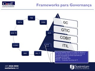 Frameworks para Governança




                         eSourcing Capability Model ééum modelo de referência aa
                          eSourcing Capability Model um modelo de referência
                         ser adotado por empresas que pretendem se inserir no
                          ser adotado por empresas que pretendem se inserir no
                         mercado de prestação de serviços suportados por
                          mercado de prestação de serviços suportados por
                         Tecnologia da Informação.
                          Tecnologia da Informação.
                         eSCM-SP ––fornecedor deTI
                          eSCM-SP fornecedor deTI
                         eSCM-CL ––Comprador de serviços de TI
                          eSCM-CL Comprador de serviços de TI



(47) 3026 4950
sustentare.net
 