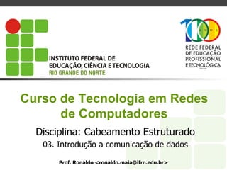 Curso de Tecnologia em Redes
de Computadores
Disciplina: Cabeamento Estruturado
03. Introdução a comunicação de dados
Prof. Ronaldo <ronaldo.maia@ifrn.edu.br>
 