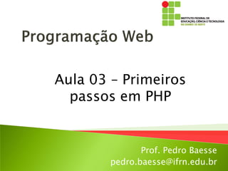 Prof. Pedro Baesse
pedro.baesse@ifrn.edu.br
Aula 03 – Primeiros
passos em PHP
 