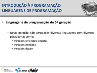 • Linguagens de programação de 5ª geração
– Nesta geração, são agrupadas diversas linguagens com diversos
paradigmas como:
• Paradigma orientado a objetos
• Paradigma funcional
• Paradigma lógico
INTRODUÇÃO À PROGRAMAÇÃO
LINGUAGENS DE PROGRAMAÇÃO
 