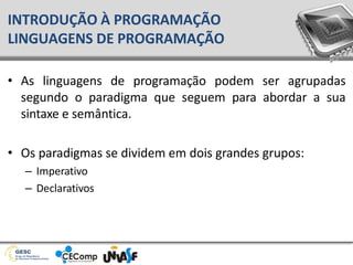 • As linguagens de programação podem ser agrupadas
segundo o paradigma que seguem para abordar a sua
sintaxe e semântica.
• Os paradigmas se dividem em dois grandes grupos:
– Imperativo
– Declarativos
INTRODUÇÃO À PROGRAMAÇÃO
LINGUAGENS DE PROGRAMAÇÃO
 