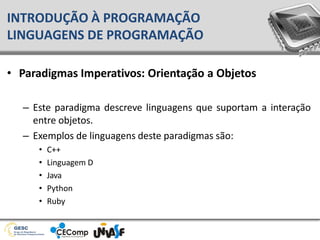 • Paradigmas Imperativos: Orientação a Objetos
– Este paradigma descreve linguagens que suportam a interação
entre objetos.
– Exemplos de linguagens deste paradigmas são:
• C++
• Linguagem D
• Java
• Python
• Ruby
INTRODUÇÃO À PROGRAMAÇÃO
LINGUAGENS DE PROGRAMAÇÃO
 