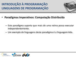 • Paradigmas Imperativos: Computação Distribuída
– Este paradigma suporta que mais de uma rotina possa executar
independentemente.
– Um exemplo de linguagens deste paradigma é a linguagem Ada.
INTRODUÇÃO À PROGRAMAÇÃO
LINGUAGENS DE PROGRAMAÇÃO
 